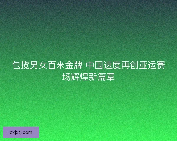 包揽男女百米金牌 中国速度再创亚运赛场辉煌新篇章