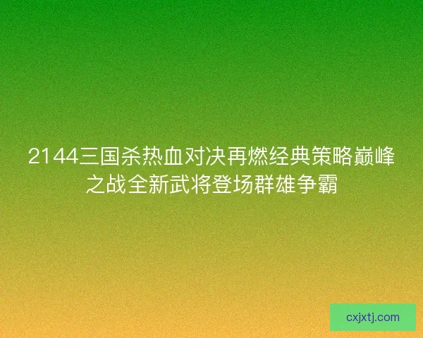 2144三国杀热血对决再燃经典策略巅峰之战全新武将登场群雄争霸
