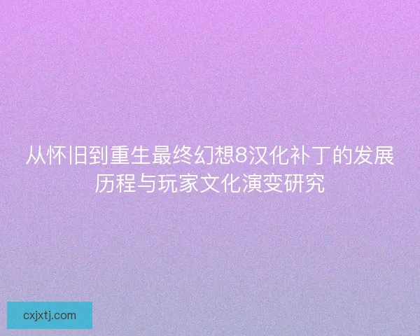 从怀旧到重生最终幻想8汉化补丁的发展历程与玩家文化演变研究