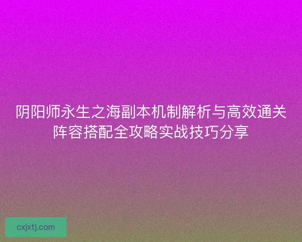 阴阳师永生之海副本机制解析与高效通关阵容搭配全攻略实战技巧分享