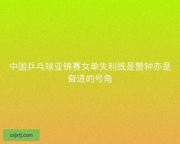 中国乒乓球亚锦赛女单失利既是警钟亦是奋进的号角