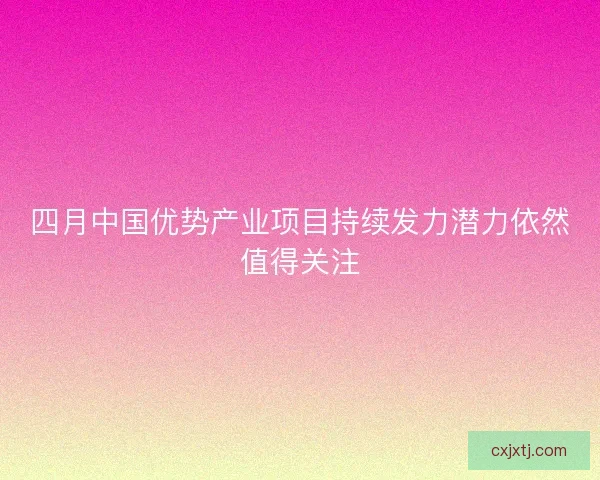 四月中国优势产业项目持续发力潜力依然值得关注