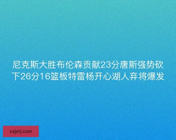 尼克斯大胜布伦森贡献23分唐斯强势砍下26分16篮板特雷杨开心湖人弃将爆发