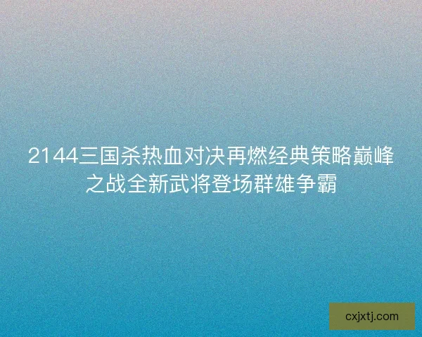 2144三国杀热血对决再燃经典策略巅峰之战全新武将登场群雄争霸